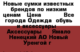 Новые сумки известных брендов по низким ценам › Цена ­ 2 000 - Все города Одежда, обувь и аксессуары » Аксессуары   . Ямало-Ненецкий АО,Новый Уренгой г.